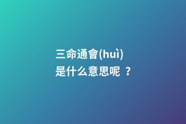 三命通會(huì)是什么意思呢？